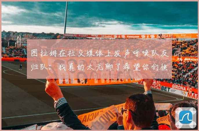 图拉姆在社交媒体上发声呼唤队友归队：我真的太无聊了希望你们快点回来