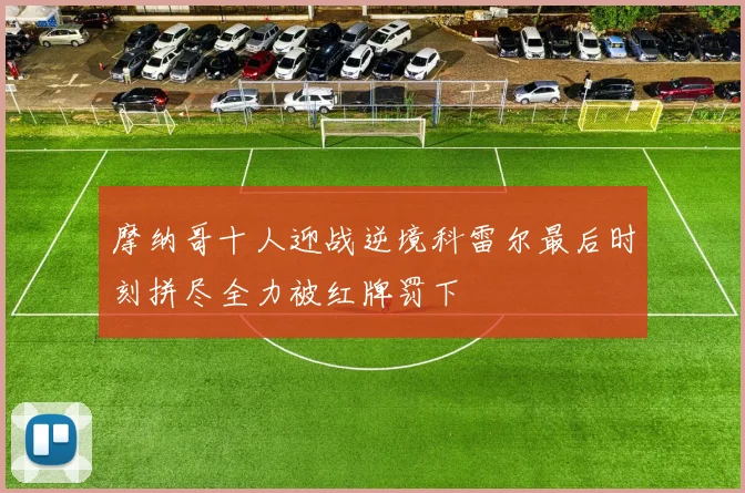 摩纳哥十人迎战逆境科雷尔最后时刻拼尽全力被红牌罚下
