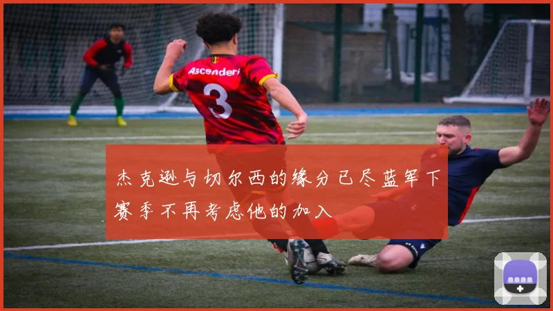 杰克逊与切尔西的缘分已尽蓝军下赛季不再考虑他的加入