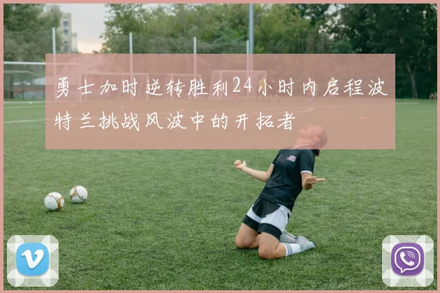 勇士加时逆转胜利24小时内启程波特兰挑战风波中的开拓者