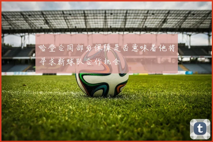 哈登合同部分保障是否意味着他将寻求新球队合作机会