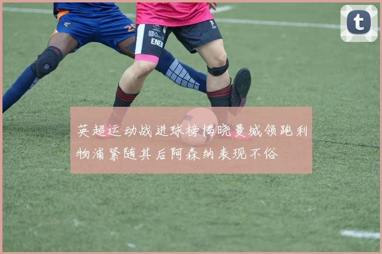 英超运动战进球榜揭晓曼城领跑利物浦紧随其后阿森纳表现不俗