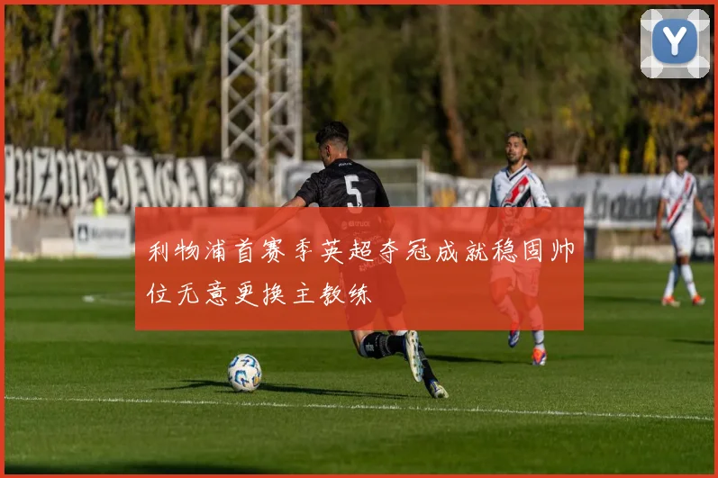 利物浦首赛季英超夺冠成就稳固帅位无意更换主教练