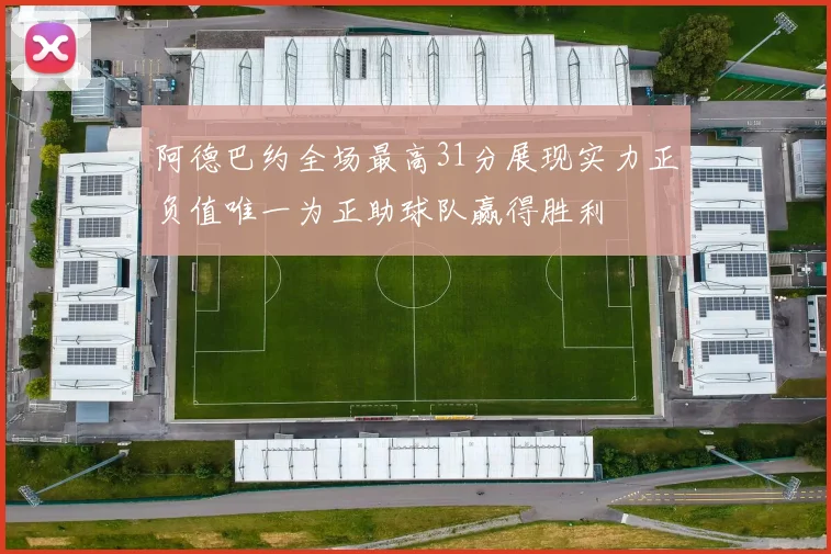 阿德巴约全场最高31分展现实力正负值唯一为正助球队赢得胜利