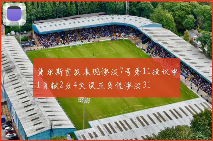 费尔斯首发表现惨淡7号秀11投仅中1贡献2分4失误正负值惨淡31