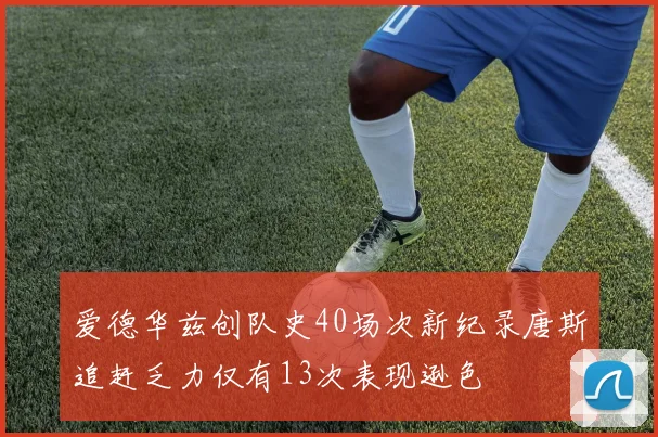 爱德华兹创队史40场次新纪录唐斯追赶乏力仅有13次表现逊色