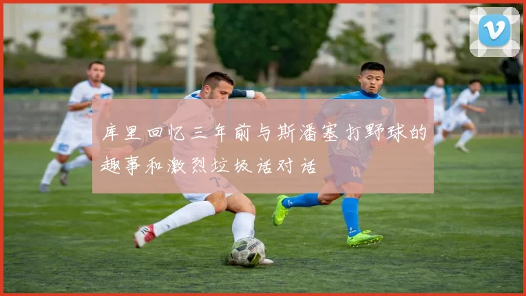 库里回忆三年前与斯潘塞打野球的趣事和激烈垃圾话对话