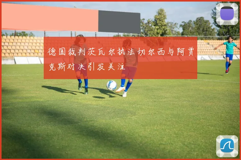 德国裁判茨瓦尔执法切尔西与阿贾克斯对决引发关注