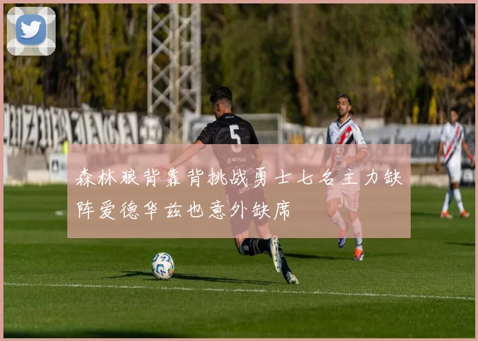 森林狼背靠背挑战勇士七名主力缺阵爱德华兹也意外缺席