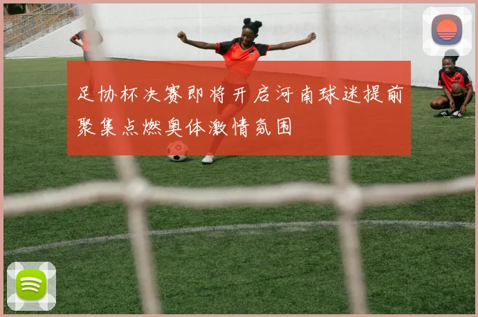 足协杯决赛即将开启河南球迷提前聚集点燃奥体激情氛围