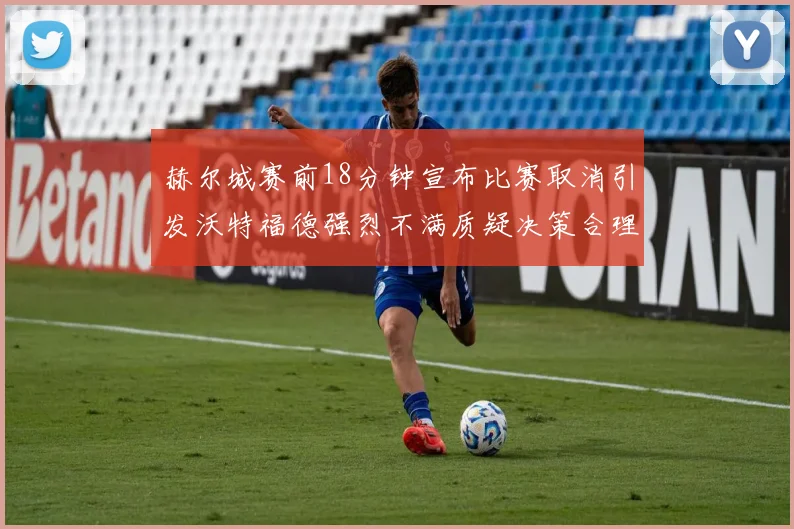 赫尔城赛前18分钟宣布比赛取消引发沃特福德强烈不满质疑决策合理性