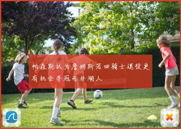帕森斯认为詹姆斯若回骑士退役更有机会夺冠而非湖人