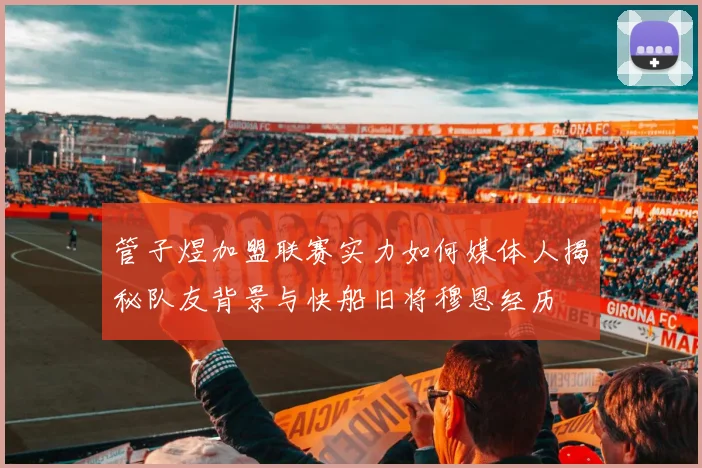 管子煜加盟联赛实力如何媒体人揭秘队友背景与快船旧将穆恩经历