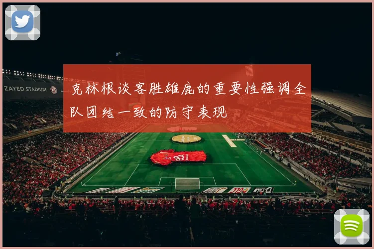 克林根谈客胜雄鹿的重要性强调全队团结一致的防守表现