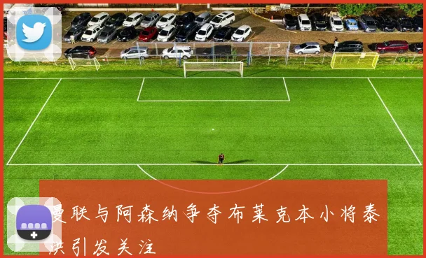 曼联与阿森纳争夺布莱克本小将泰洪引发关注