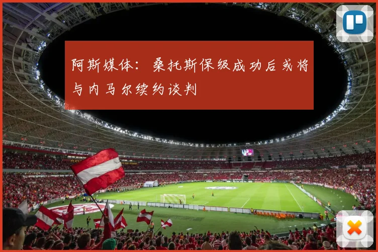 阿斯媒体：桑托斯保级成功后或将与内马尔续约谈判