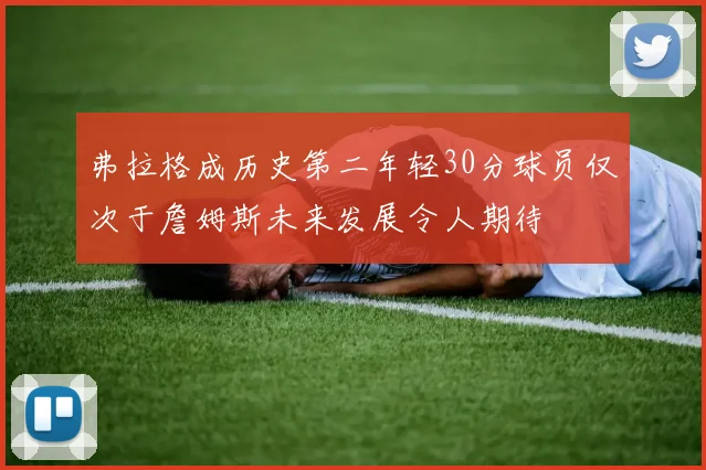 弗拉格成历史第二年轻30分球员仅次于詹姆斯未来发展令人期待