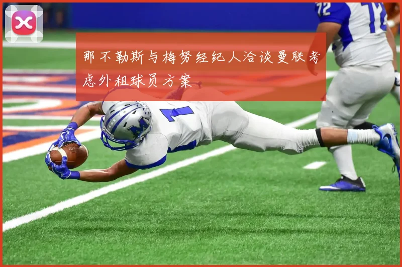 那不勒斯与梅努经纪人洽谈曼联考虑外租球员方案