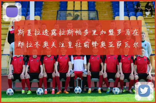 斯基拉透露拉斯帕多里加盟罗马在即拉齐奥关注皇社前锋奥亚萨瓦尔