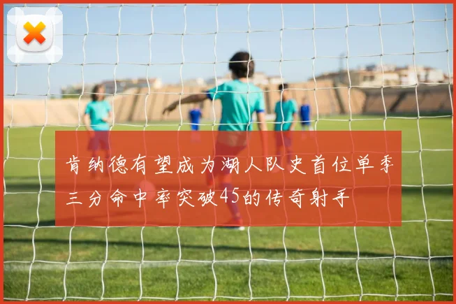 肯纳德有望成为湖人队史首位单季三分命中率突破45的传奇射手