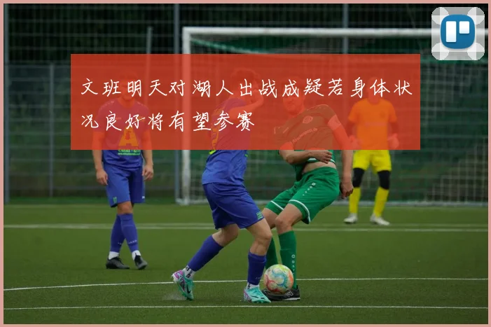 文班明天对湖人出战成疑若身体状况良好将有望参赛