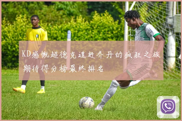 KD感慨超德克追赶乔丹的疯狂之旅期待得分榜最终排名