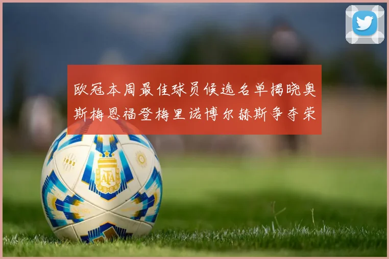 欧冠本周最佳球员候选名单揭晓奥斯梅恩福登梅里诺博尔赫斯争夺荣誉