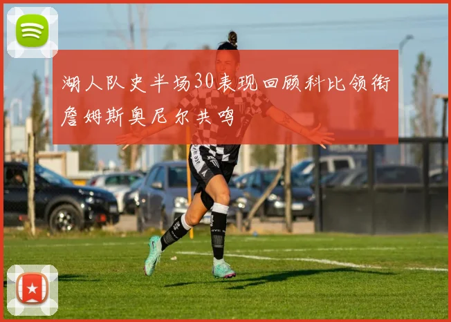 湖人队史半场30表现回顾科比领衔詹姆斯奥尼尔共鸣