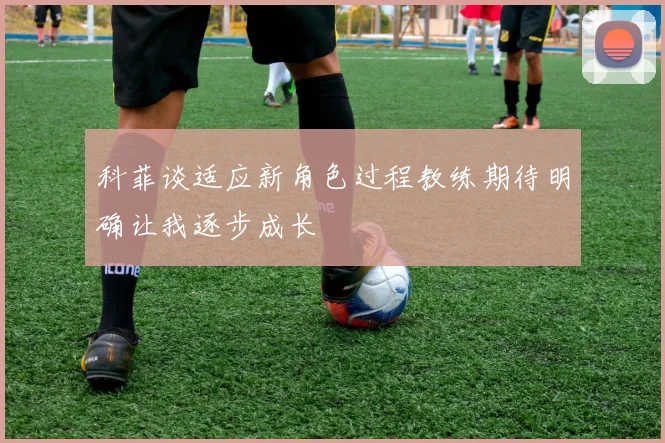 科菲谈适应新角色过程教练期待明确让我逐步成长