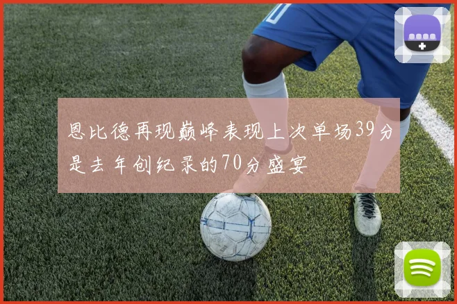 恩比德再现巅峰表现上次单场39分是去年创纪录的70分盛宴