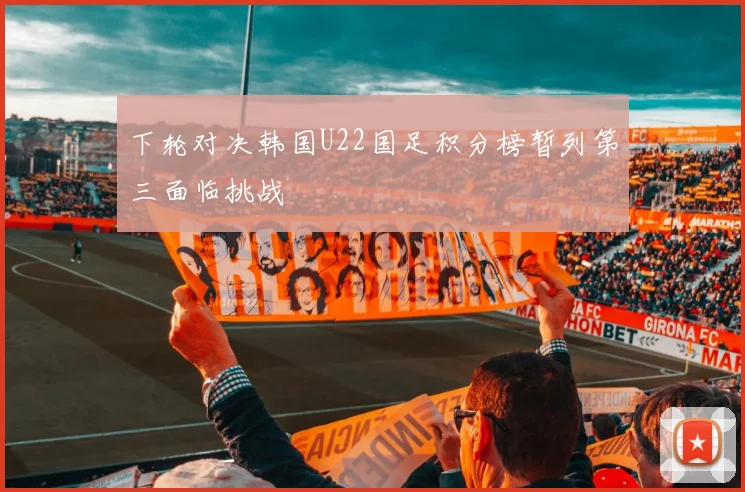 下轮对决韩国U22国足积分榜暂列第三面临挑战