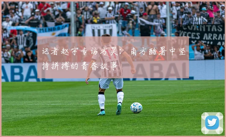 记者赵宇专访方昊：南方酷暑中坚持拼搏的青春故事