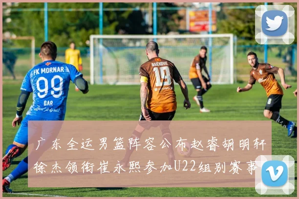 广东全运男篮阵容公布赵睿胡明轩徐杰领衔崔永熙参加U22组别赛事