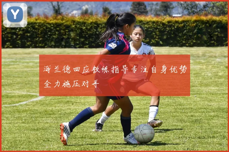 海兰德回应教练指导专注自身优势全力施压对手