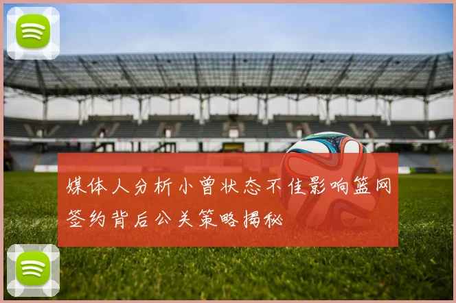 媒体人分析小曾状态不佳影响篮网签约背后公关策略揭秘