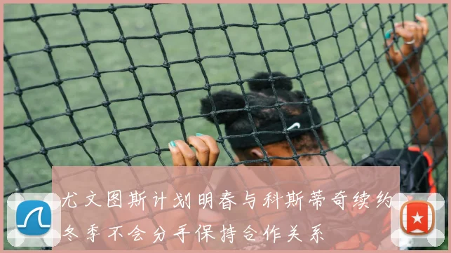 尤文图斯计划明春与科斯蒂奇续约冬季不会分手保持合作关系