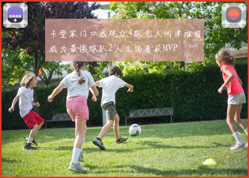 卡登家门口成观众4队无人问津谁将成为最惨球队2人主场喜获MVP