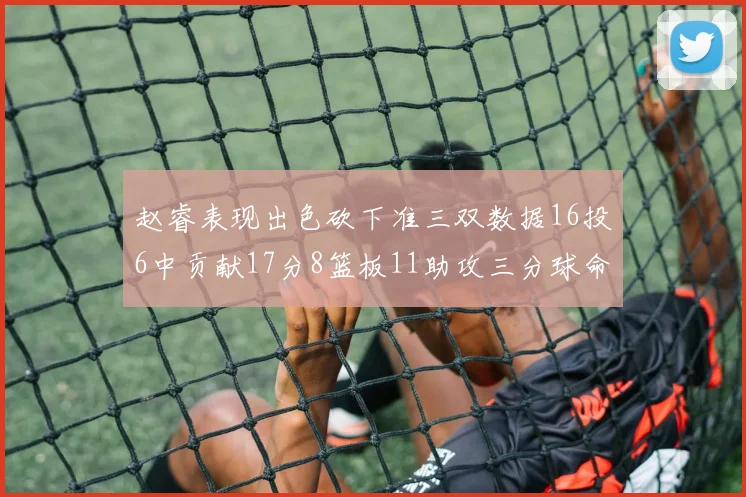 赵睿表现出色砍下准三双数据16投6中贡献17分8篮板11助攻三分球命中率高达385