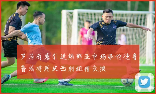 罗马有意引进热那亚中场弗伦德鲁普或将用皮西利租借交换