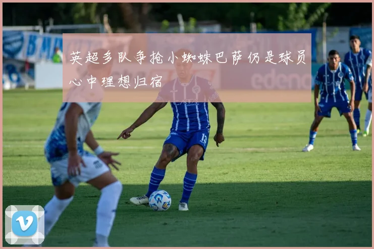 英超多队争抢小蜘蛛巴萨仍是球员心中理想归宿