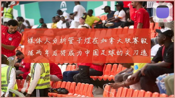 媒体人分析管子煜在加拿大联赛锻炼两年后将成为中国足球的尖刀选手