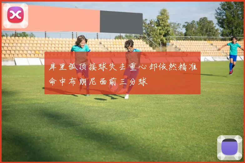 库里弧顶接球失去重心却依然精准命中布朗尼面前三分球