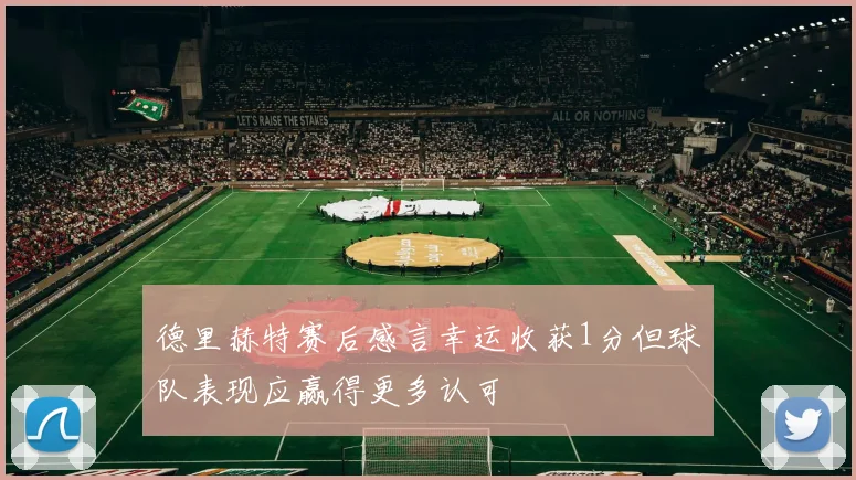 德里赫特赛后感言幸运收获1分但球队表现应赢得更多认可