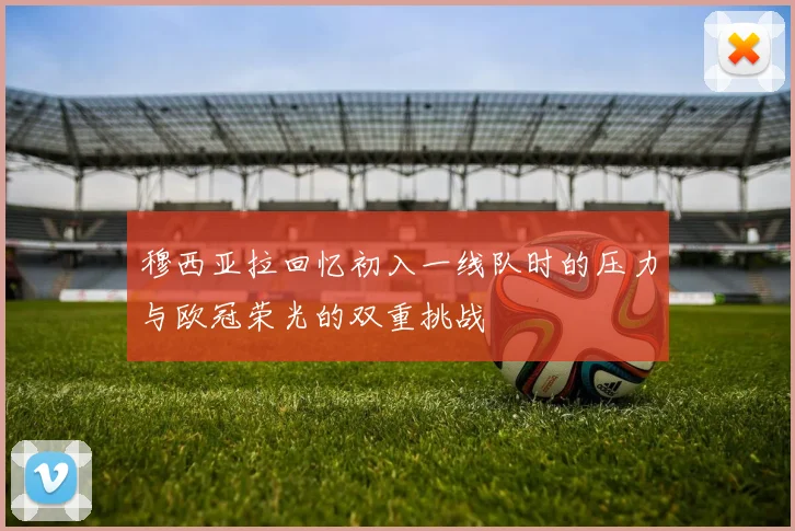 穆西亚拉回忆初入一线队时的压力与欧冠荣光的双重挑战